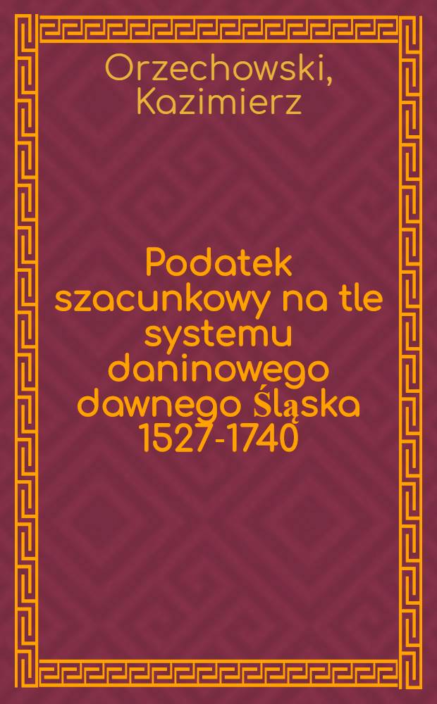 Podatek szacunkowy na tle systemu daninowego dawnego Śląska 1527-1740 : Studium historycznoprawne = Оценочный налог в податной системе Силезии. 1527 - 1740.