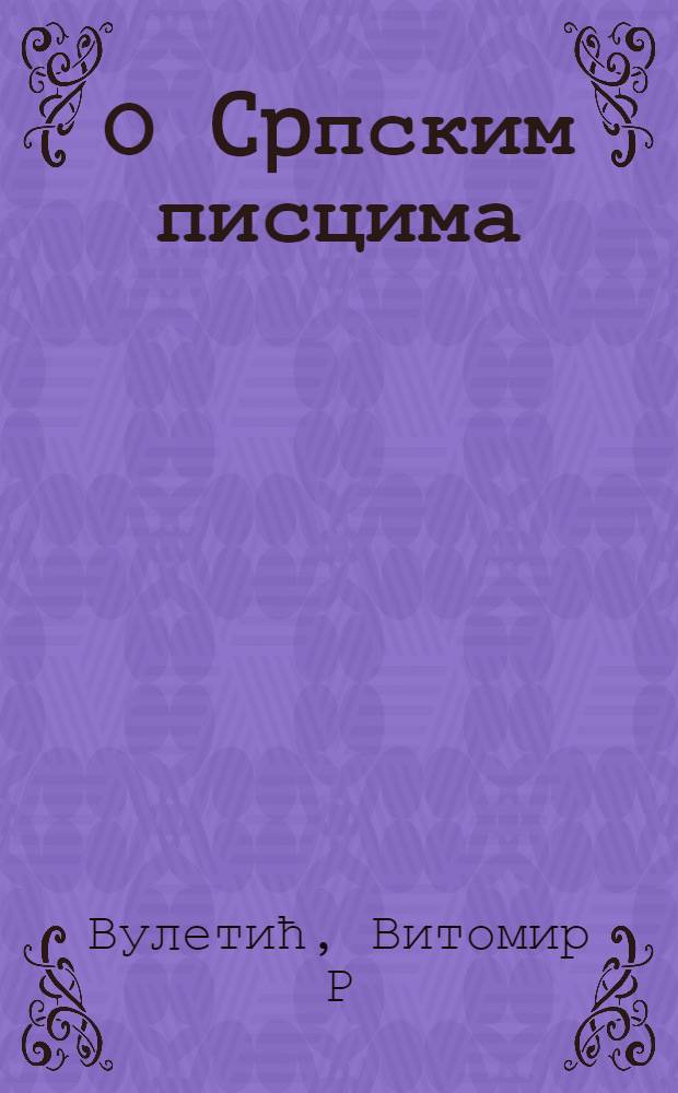 О Cpпским писцима : Расправе и огледи = Очерки о сербских писателях.