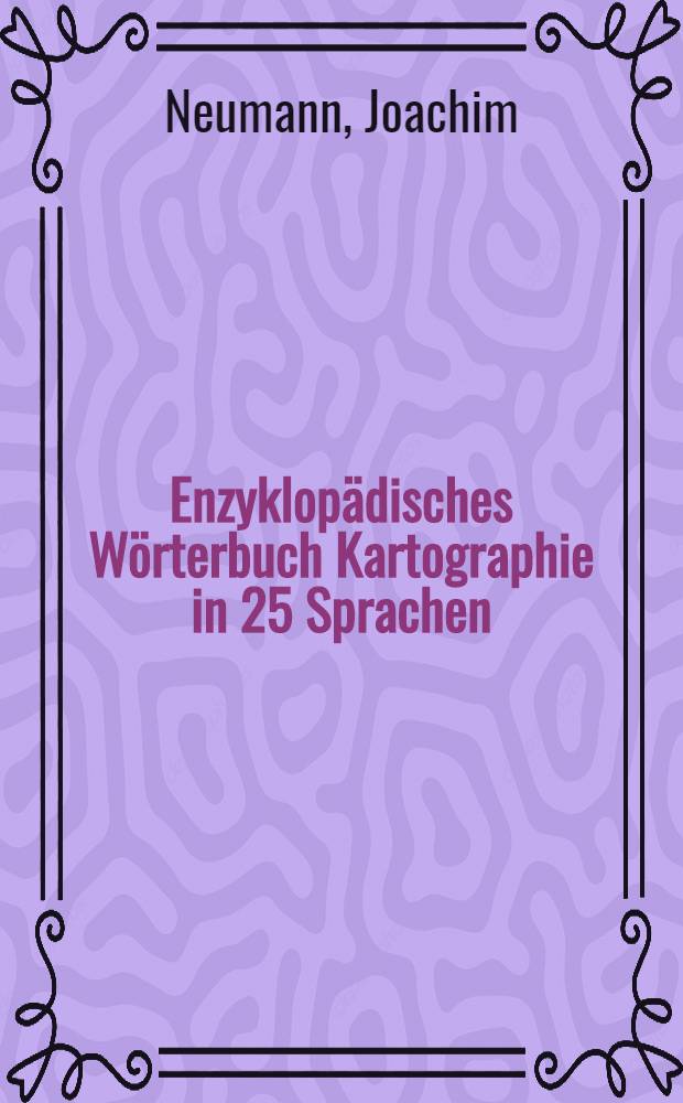 Enzyklopädisches Wörterbuch Kartographie in 25 Sprachen = Encyclopedic dictionary of cartography in 25 languages = Энциклопедический словарь по картографии на 25 языках = Энциклопедический словарь по картографии на 25 языках.
