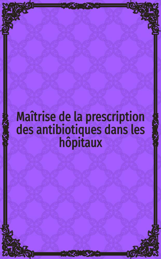 Maîtrise de la prescription des antibiotiques dans les hôpitaux = Овладение использованием антибиотиков в больницах.