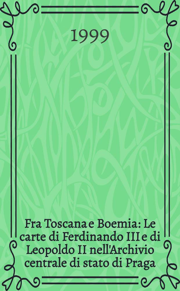 Fra Toscana e Boemia : Le carte di Ferdinando III e di Leopoldo II nell'Archivio centrale di stato di Praga = Тоскана и Богемия.