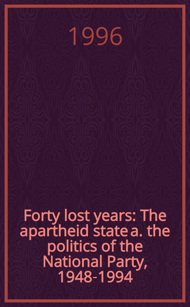 Forty lost years : The apartheid state a. the politics of the National Party, 1948-1994 = 40 потерянных лет - государство Апартеида и национальная партия, 1948 - 1994.