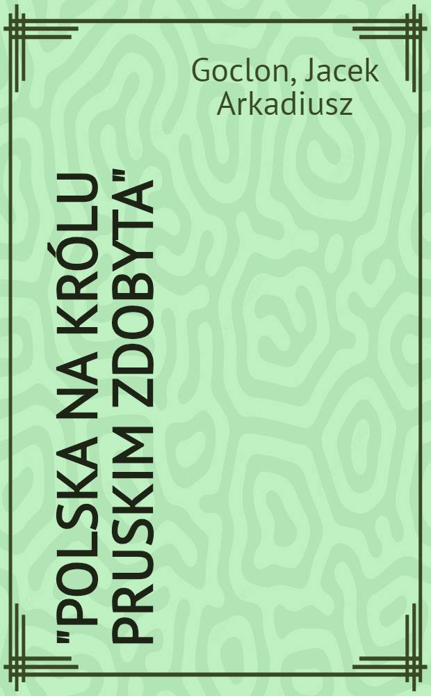 "Polska na kr&oacute;lu pruskim zdobyta" : Ustr&oacute;j, administracja i sądownictwo doby Komis. Rządzącej w 1807 r = Польша под королем Пруссии. Организация управления, суд времен комиссии по управлению в 1807 году..