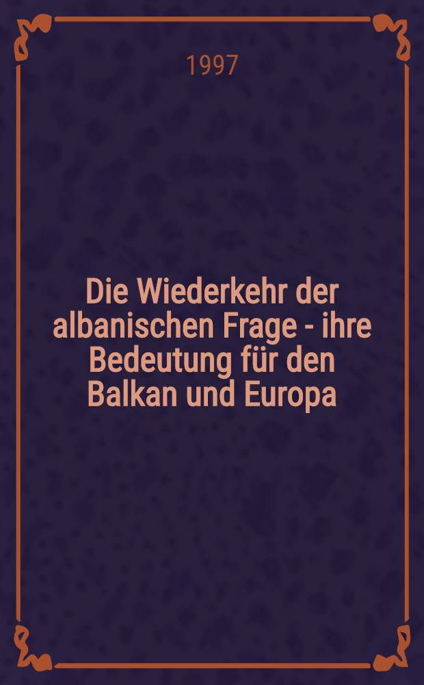 Die Wiederkehr der albanischen Frage - ihre Bedeutung für den Balkan und Europa : Intern. Konf., Wien, 7.-10. Juni 1993