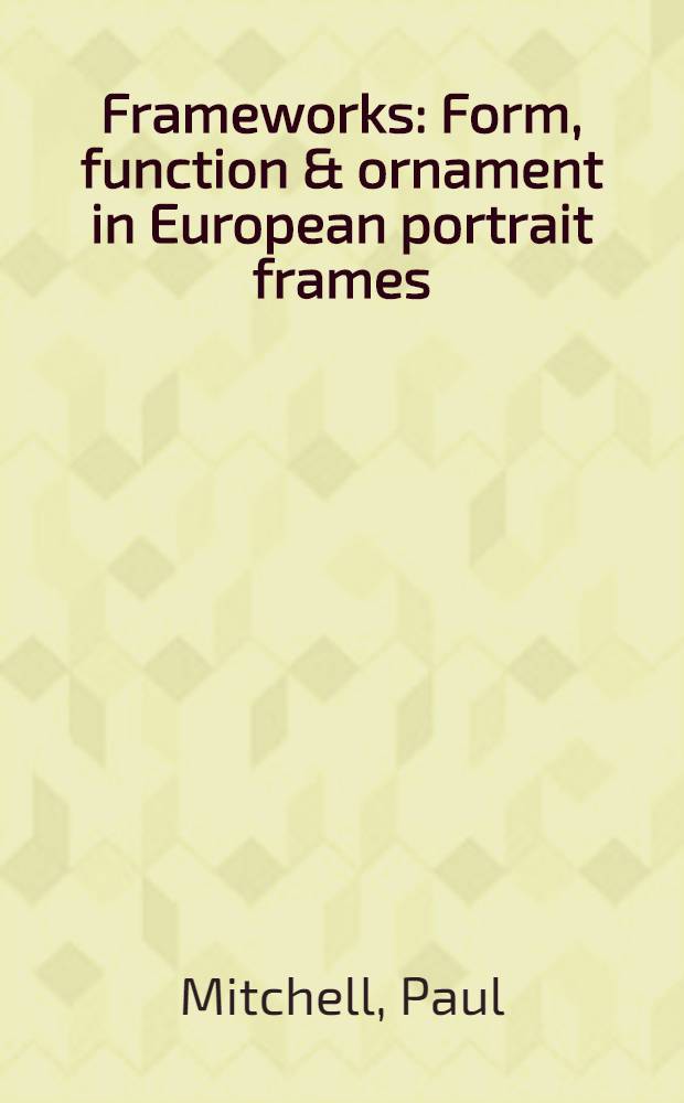 Frameworks : Form, function & ornament in European portrait frames = Рамки для картин.