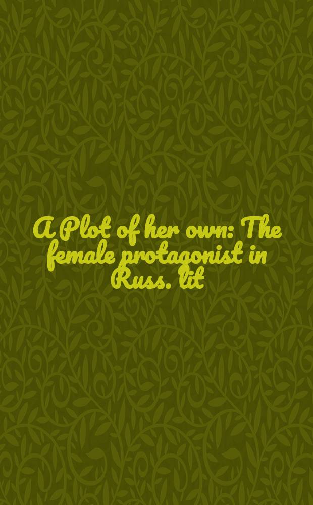 A Plot of her own : The female protagonist in Russ. lit = Ее область.Женщина-героиня в русской литературе .
