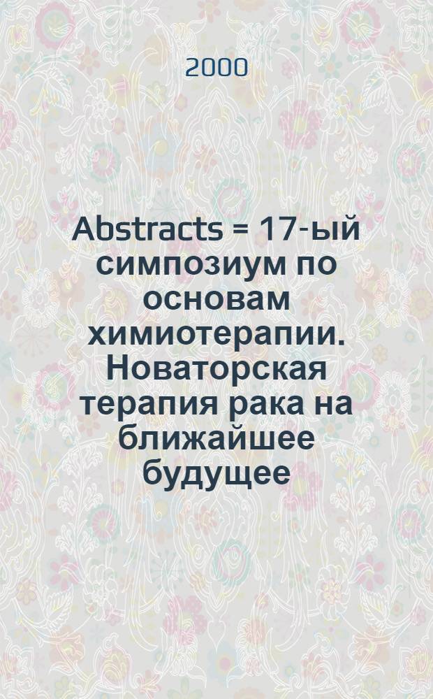 Abstracts = 17-ый симпозиум по основам химиотерапии. Новаторская терапия рака на ближайшее будущее, ноябрь 3-6,1999, Нью Йорк, США.