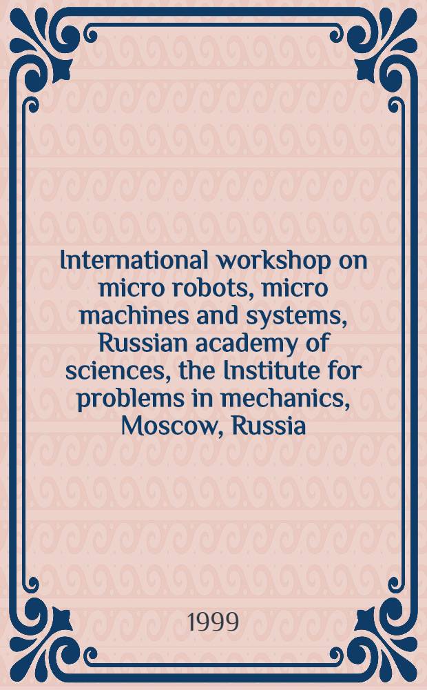 International workshop on micro robots, micro machines and systems, Russian academy of sciences, the Institute for problems in mechanics, Moscow, Russia, November 24 & 25, 1999 : Proceedings