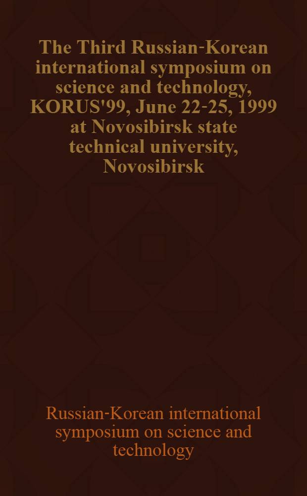 The Third Russian-Korean international symposium on science and technology, KORUS'99, June 22-25, 1999 at Novosibirsk state technical university, Novosibirsk, Russia : Proceedings