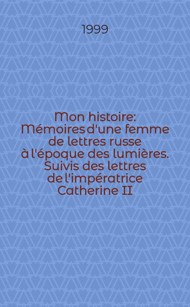Mon histoire : Mémoires d'une femme de lettres russe à l'époque des lumières. Suivis des lettres de l'impératrice Catherine II = Моя история.