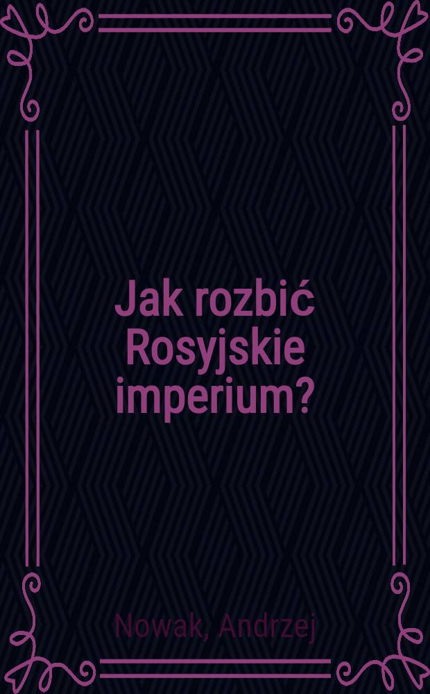 Jak rozbić Rosyjskie imperium? : Idee pol. polityki wschodniej (1733-1921) = Как разбить Российскую армию - идеи польской восточной политики, 1733-1921.