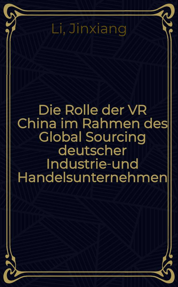 Die Rolle der VR China im Rahmen des Global Sourcing deutscher Industrie-und Handelsunternehmen = Роль Народной Республики Китай в рамках глобальных источников немецкой промышленности и торгового предпринимательства.