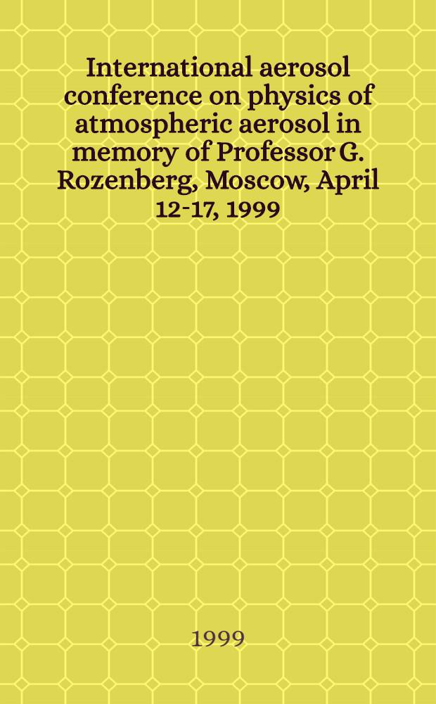 International aerosol conference on physics of atmospheric aerosol in memory of Professor G. Rozenberg, Moscow, April 12-17, 1999 : Proceedings