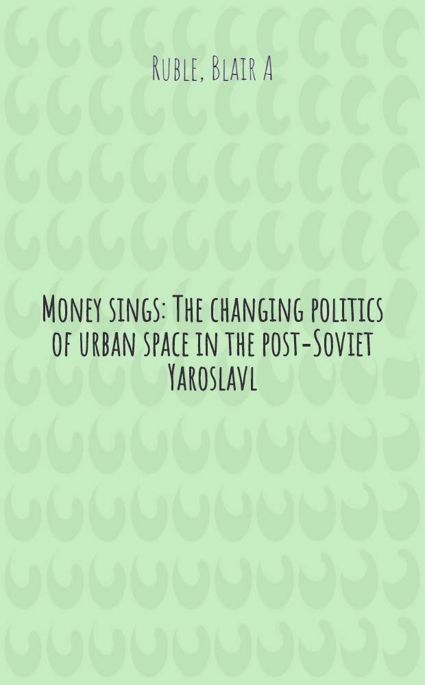 Money sings : The changing politics of urban space in the post-Soviet Yaroslavl = Денежные песни. Политика перемен городского пространства в постсоветском Ярославле.