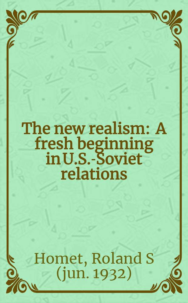 The new realism : A fresh beginning in U.S.-Soviet relations = Новый реализм. Свежее начало в отношениях США и Советского Союза.