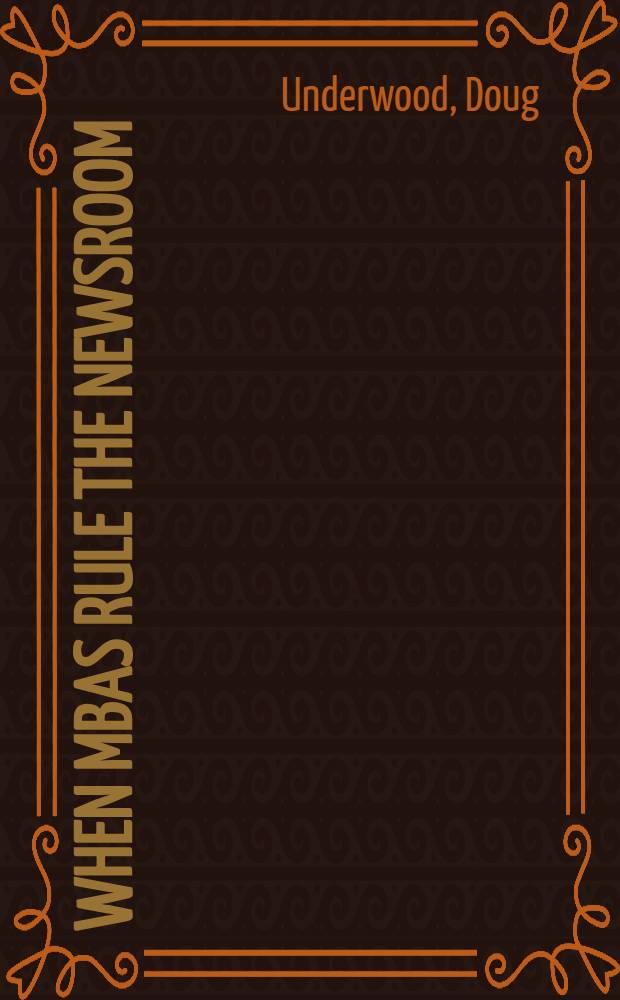 When MBAs rule the newsroom : How the marketers and managers are reshaping today's media = Когда МБА правит комнатой новостей.