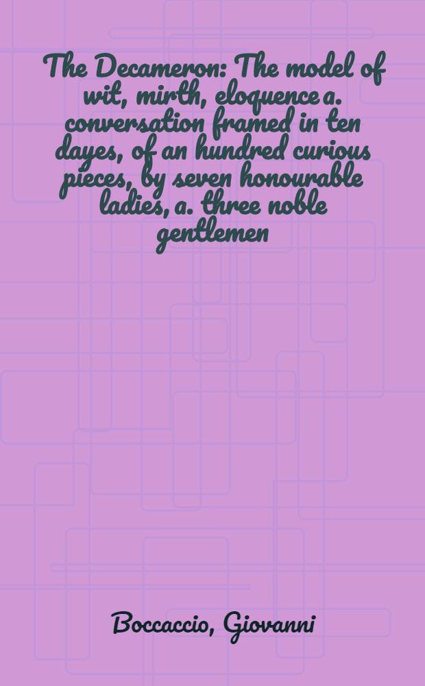 The Decameron : The model of wit, mirth, eloquence a. conversation framed in ten dayes, of an hundred curious pieces, by seven honourable ladies, a. three noble gentlemen