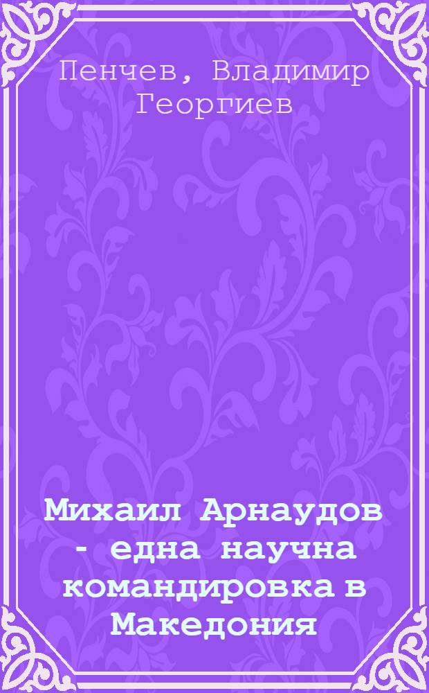 Михаил Арнаудов - една научна командировка в Македония = Михаил Арнаудов- научная командировка в Македонию.