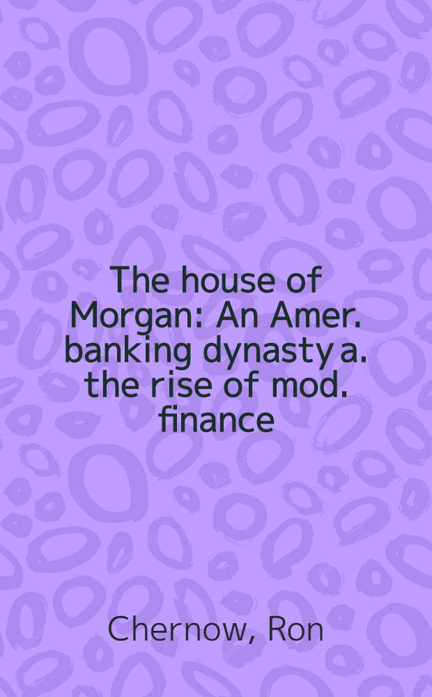 The house of Morgan : An Amer. banking dynasty a. the rise of mod. finance = Америанская банковская династия и современные финансы.