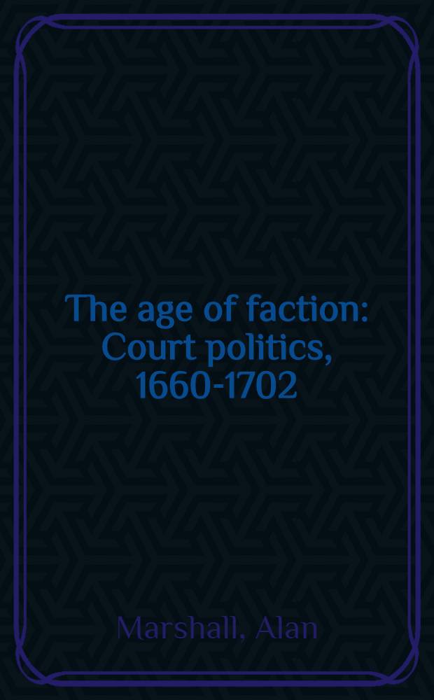 The age of faction : Court politics, 1660-1702 = Время раздоров. Политики двора, 1660 - 1702.