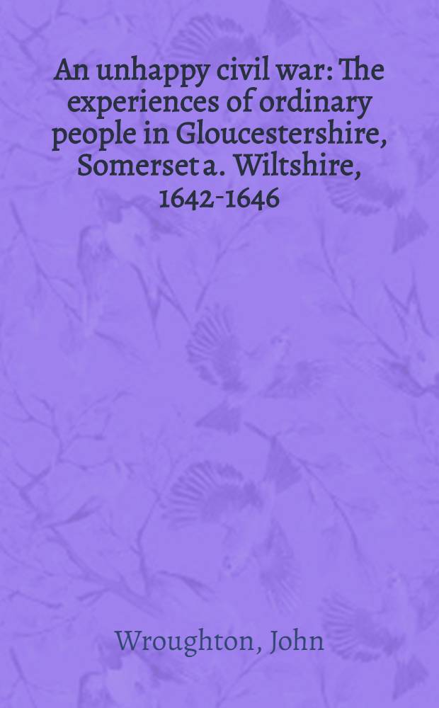 An unhappy civil war : The experiences of ordinary people in Gloucestershire, Somerset a. Wiltshire, 1642-1646 = Несчастливая гражданская война. Опыт простых людей в Глостершире, Сомерсете и Уилтшире.