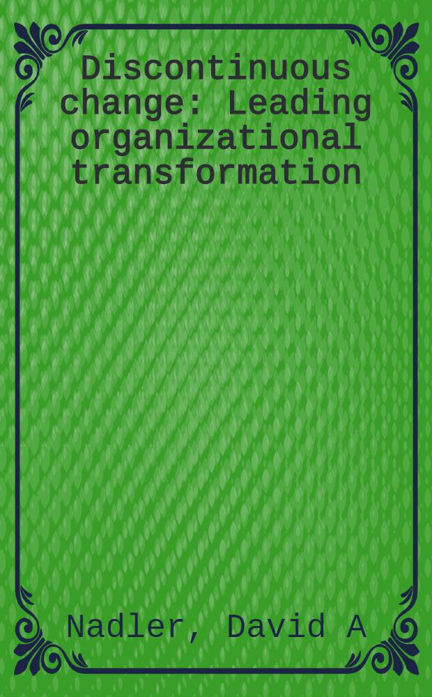 Discontinuous change : Leading organizational transformation = Руководящие организационные преобразования.