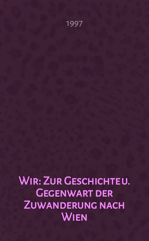 Wir : Zur Geschichte u. Gegenwart der Zuwanderung nach Wien : Sonderausst., 19. Sept. bis 29. Dez. 1996 = История и настоящее Вены.