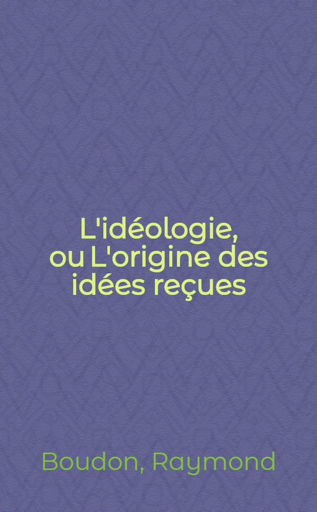 L'idéologie, ou L'origine des idées reçues = Идеология происхождения принятых идей.