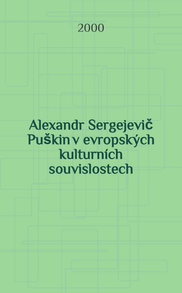 Alexandr Sergejevič Puškin v evropských kulturních souvislostech = А.С.Пушкин в европейских культурных взаимосвязях.