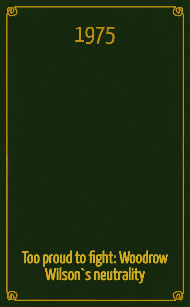 Too proud to fight : Woodrow Wilson`s neutrality = Слишком горд, чтобы сражаться. Нейтралитет Вудро Вильсона.