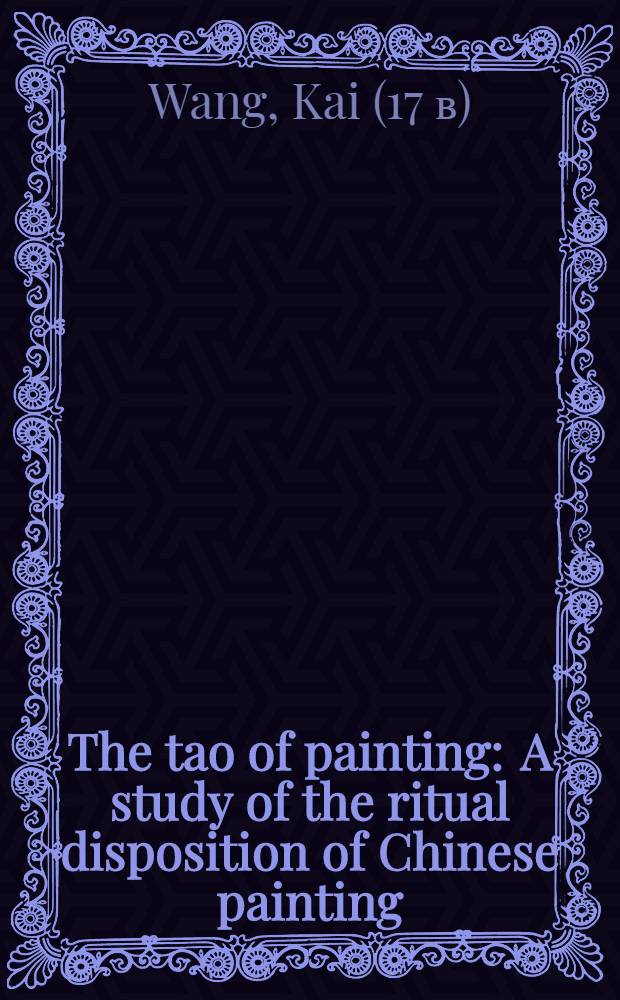 The tao of painting : A study of the ritual disposition of Chinese painting : With a transl. of the Chieh tzū yüan hua chuan or Mustard seed garden man. of painting 1679-1701 = Тао живописи.