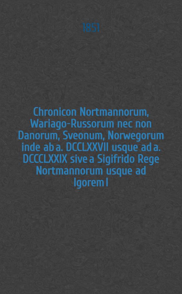 Chronicon Nortmannorum, Wariago-Russorum nec non Danorum, Sveonum, Norwegorum inde ab a. DCCLXXVII usque ad a. DCCCLXXIX sive a Sigifrido Rege Nortmannorum usque ad Igorem I, Russorum Magnum Principem..., auctore Dr. Fr. C. H. Kruse, prof