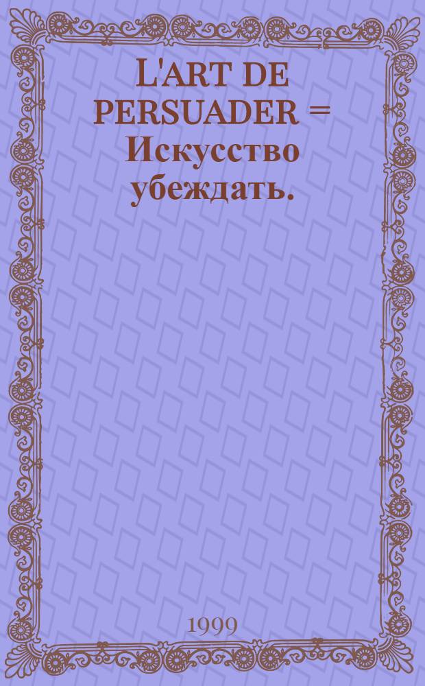 L'art de persuader = Искусство убеждать.