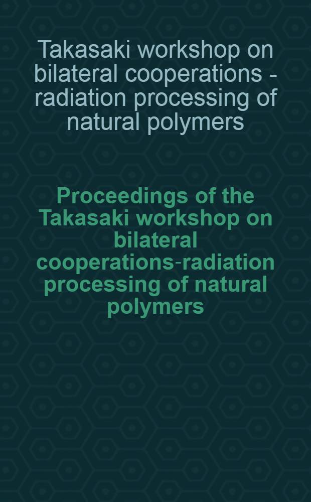 Proceedings of the Takasaki workshop on bilateral cooperations-radiation processing of natural polymers : Nov. 1 a. 2, 1999, JAERI, Takasaki, Japan = Труды съезда Такасаки по билатеральным кооперациям: радиационные процессы в естественных полимерах.