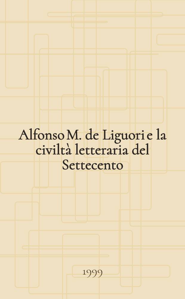Alfonso M. de Liguori e la civiltà letteraria del Settecento : Atti del Convegno intern. per il tricentenario della nascita del Santo (1696-1996), Napoli, 20-23 ott. 1997