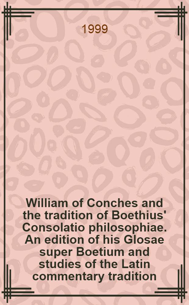 William of Conches and the tradition of Boethius' Consolatio philosophiae. An edition of his Glosae super Boetium and studies of the Latin commentary tradition : Proefschr