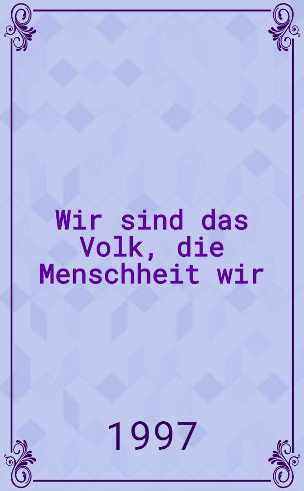 Wir sind das Volk, die Menschheit wir : Gewidmet Ferdinand Freiligrath