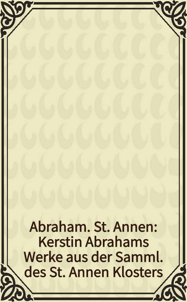 Abraham. St. Annen : Kerstin Abrahams Werke aus der Samml. des St. Annen Klosters : Kat. der Ausst., Museum für Kunst u. Kulturgeschichte der Hansestadt Lübeck = Абрахам.