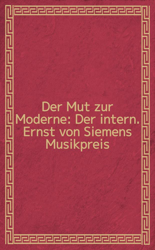 Der Mut zur Moderne : Der intern. Ernst von Siemens Musikpreis : Eine Dok. der J. 1994 bis 1998