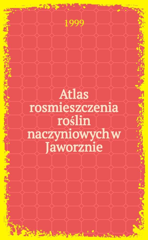Atlas rosmieszczenia roślin naczyniowych w Jaworznie (Wyżyna Śląska) = Atlas of vascular plants distribution in Jaworzno (Silesian Upland) = Атлас распространения сосудистых растений в городе Явожно (Верхняя Силезия)..