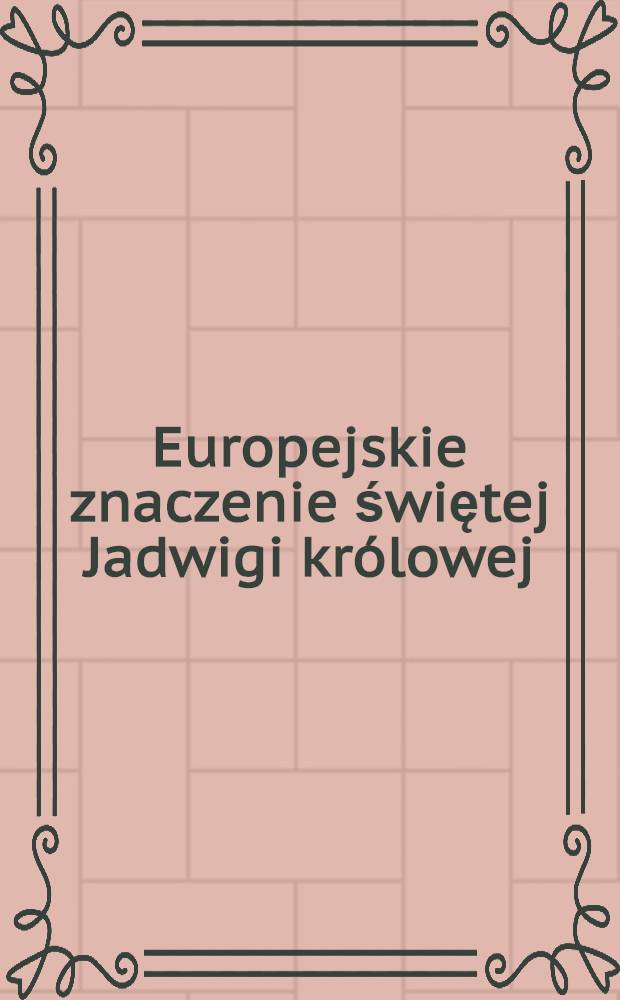 Europejskie znaczenie świętej Jadwigi kr&oacute;lowej = European significance of saint Hedwig the queen : Dok. w zbiorach pol. i wł