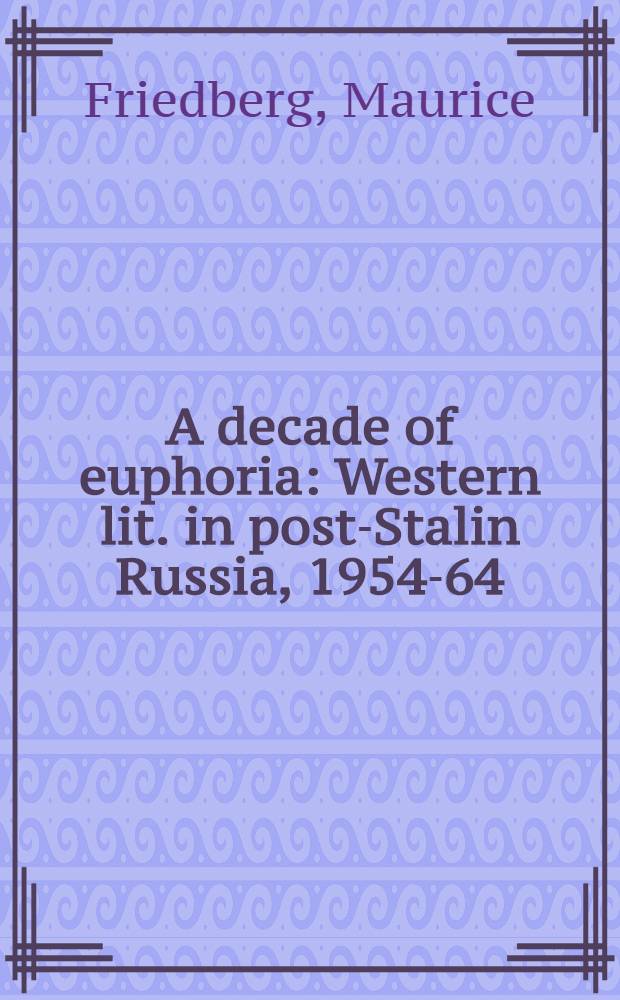 A decade of euphoria : Western lit. in post-Stalin Russia, 1954-64 = Декада эйфории.Западная литература в послесталинской России,1954-64.