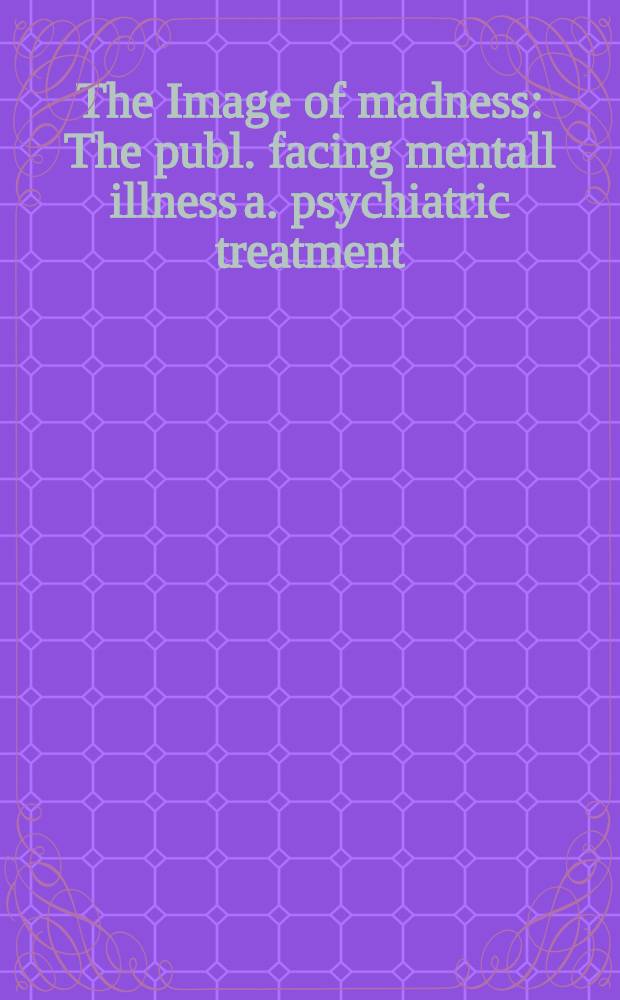 The Image of madness : The publ. facing mentall illness a. psychiatric treatment = Образ безумия. Общественность, стоящая перед психическими болезнями и психиатрическим лечением.