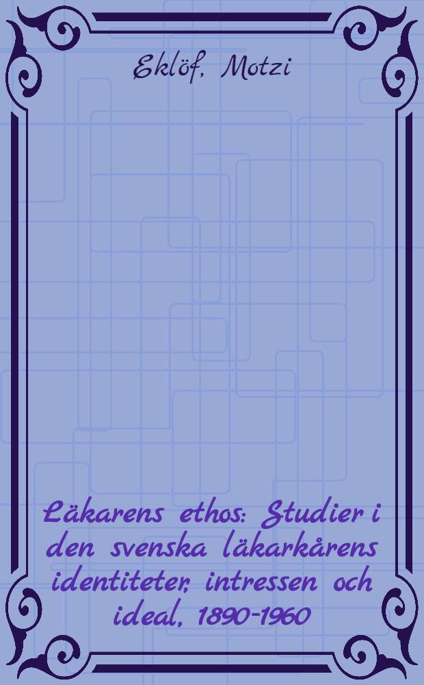 Läkarens ethos : Studier i den svenska läkarkårens identiteter, intressen och ideal, 1890-1960 = Врачебная этика. Исследование личности шведских врачей, интересов и идеалов, 1890-1960..