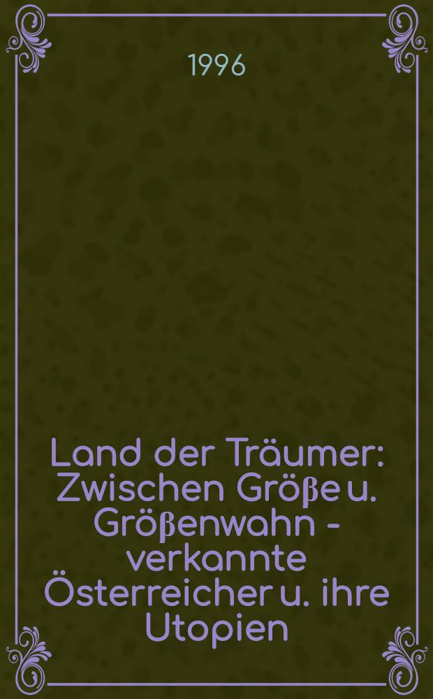 Land der Träumer : Zwischen Gröβe u. Gröβenwahn - verkannte Österreicher u. ihre Utopien