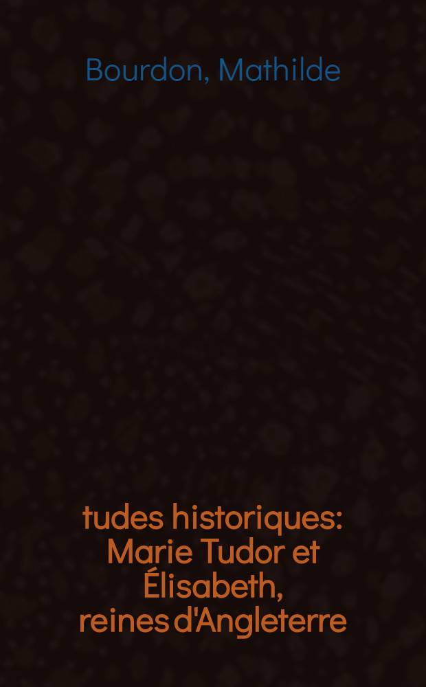 Études historiques : Marie Tudor et Élisabeth, reines d'Angleterre = Мария Тюдор и Елизавета