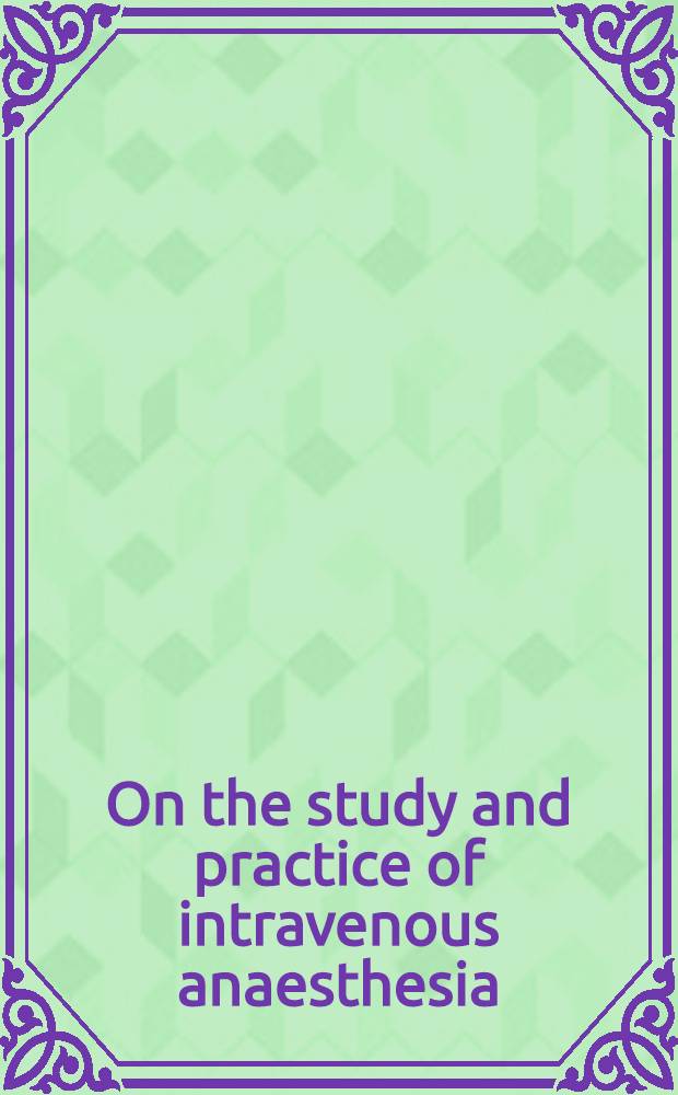 On the study and practice of intravenous anaesthesia = Изучение и практика внутривенной анестезии.