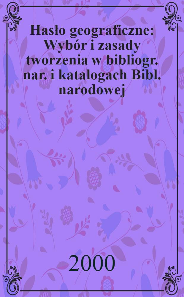 Hasło geograficzne : Wybór i zasady tworzenia w bibliogr. nar. i katalogach Bibl. narodowej : Zasady wypełniania rekordu wzorcowego