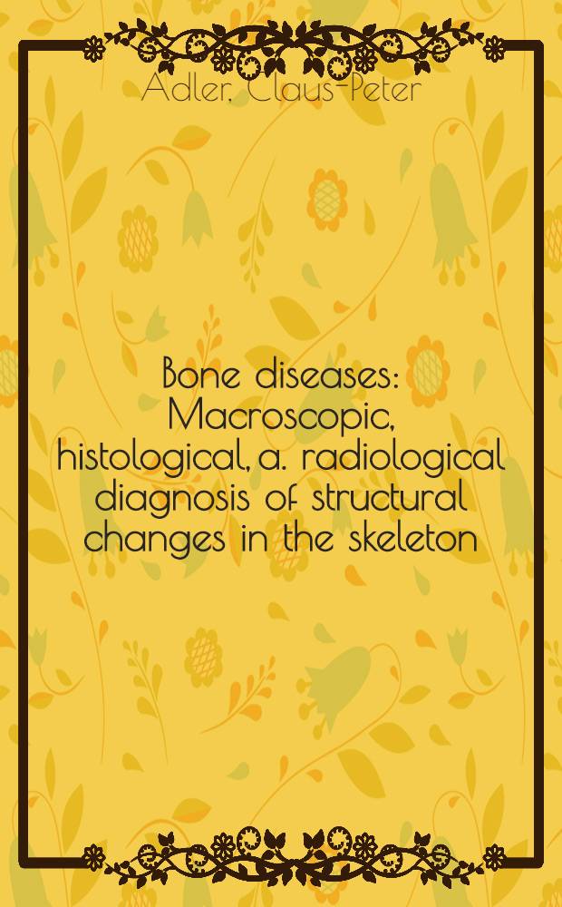 Bone diseases : Macroscopic, histological, a. radiological diagnosis of structural changes in the skeleton = Болезни костей. Макроскопическая, гистологическая и радиологическая диагностика структурных изменений скелета.