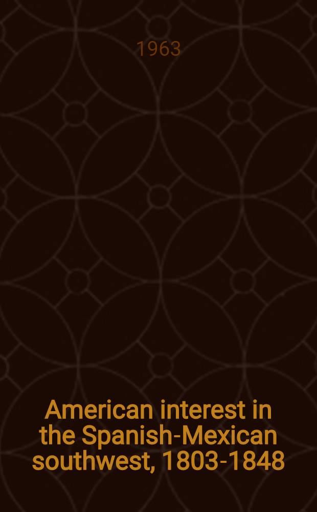 American interest in the Spanish-Mexican southwest, 1803-1848 : Diss = Американский интерес на юго-западе испанской Мексики, 1803 - 1848.
